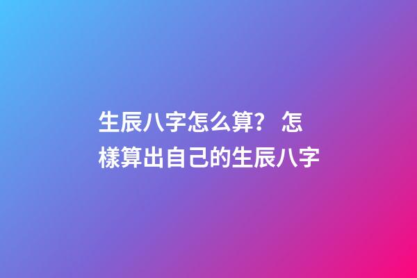 生辰八字怎么算？ 怎樣算出自己的生辰八字-第1張-觀點-玄機派